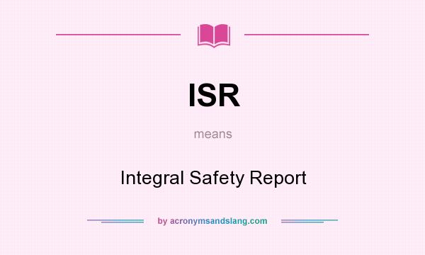What does ISR mean? It stands for Integral Safety Report