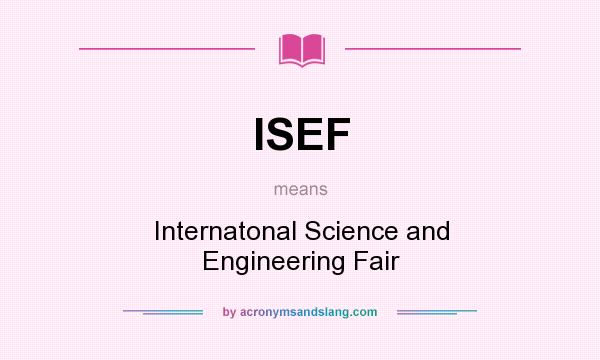What does ISEF mean? It stands for Internatonal Science and Engineering Fair