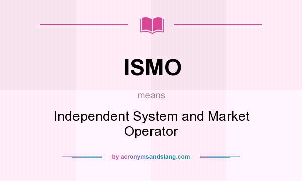 What does ISMO mean? It stands for Independent System and Market Operator