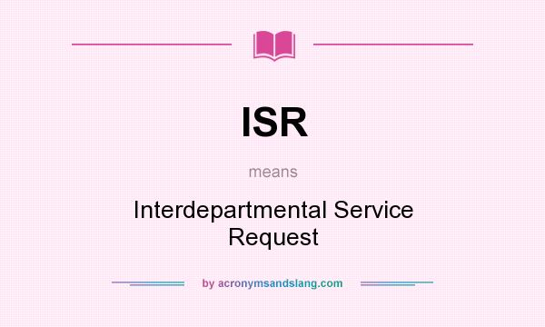 What does ISR mean? It stands for Interdepartmental Service Request