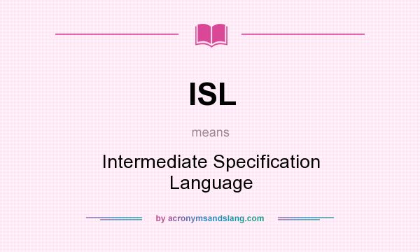What does ISL mean? It stands for Intermediate Specification Language