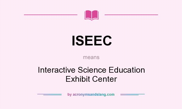 What does ISEEC mean? It stands for Interactive Science Education Exhibit Center