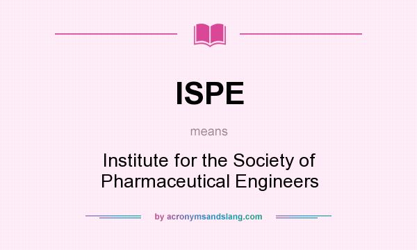 What does ISPE mean? It stands for Institute for the Society of Pharmaceutical Engineers