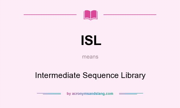 What does ISL mean? It stands for Intermediate Sequence Library