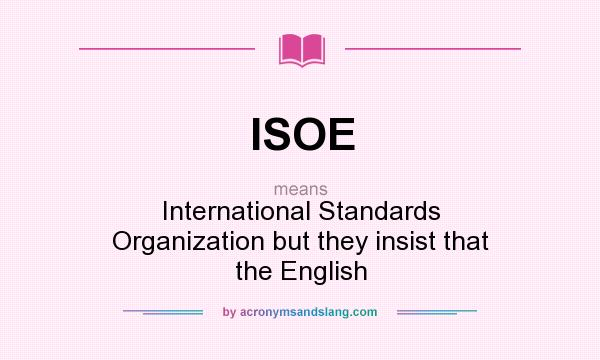 What does ISOE mean? It stands for International Standards Organization but they insist that the English