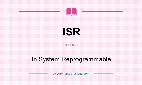 What does ISR mean? It stands for In System Reprogrammable