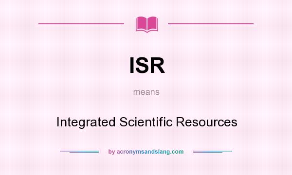 What does ISR mean? It stands for Integrated Scientific Resources