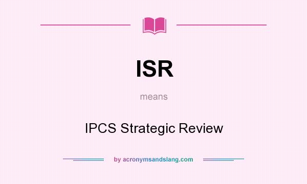 What does ISR mean? It stands for IPCS Strategic Review