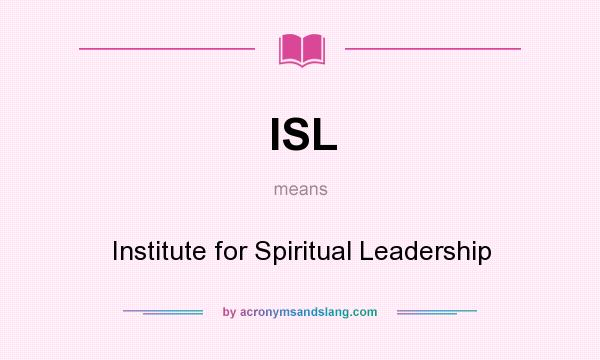 What does ISL mean? It stands for Institute for Spiritual Leadership