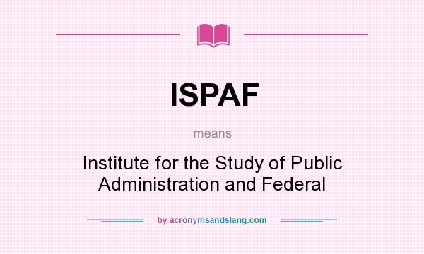 What does ISPAF mean? It stands for Institute for the Study of Public Administration and Federal