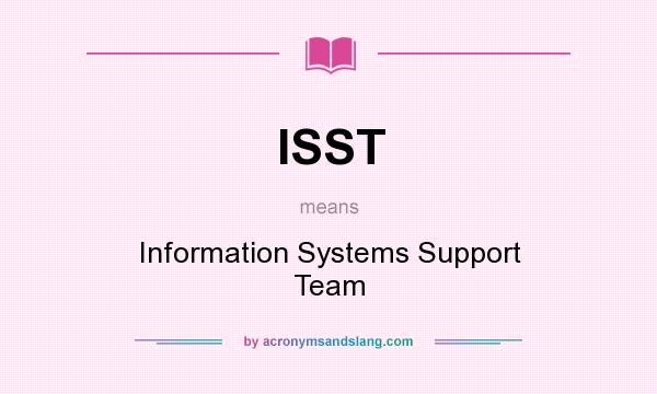 What does ISST mean? It stands for Information Systems Support Team