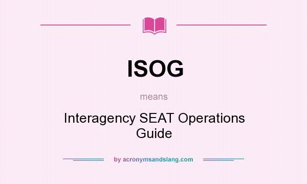What does ISOG mean? It stands for Interagency SEAT Operations Guide