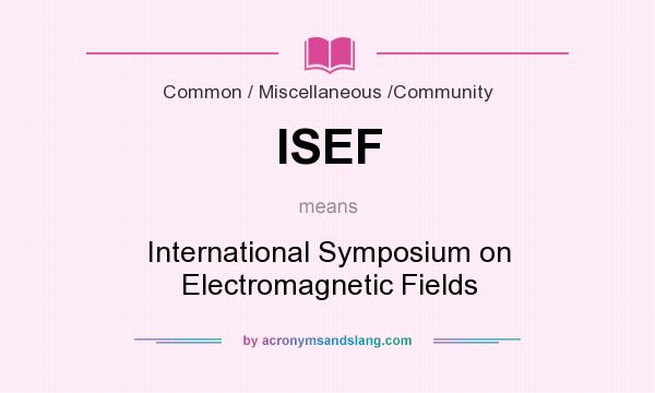 What does ISEF mean? It stands for International Symposium on Electromagnetic Fields