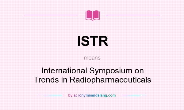 What does ISTR mean? It stands for International Symposium on Trends in Radiopharmaceuticals