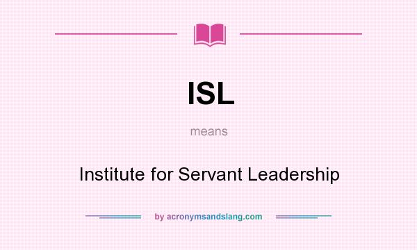 What does ISL mean? It stands for Institute for Servant Leadership
