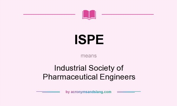 What does ISPE mean? It stands for Industrial Society of Pharmaceutical Engineers