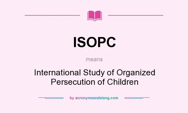 What does ISOPC mean? It stands for International Study of Organized Persecution of Children