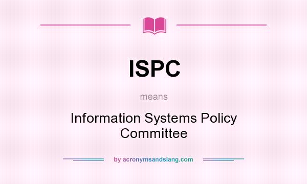What does ISPC mean? It stands for Information Systems Policy Committee