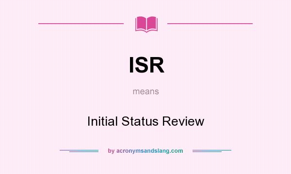 What does ISR mean? It stands for Initial Status Review