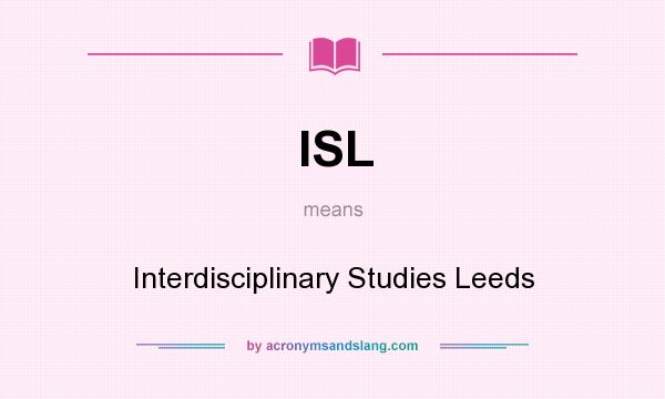 What does ISL mean? It stands for Interdisciplinary Studies Leeds