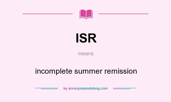 What does ISR mean? It stands for incomplete summer remission