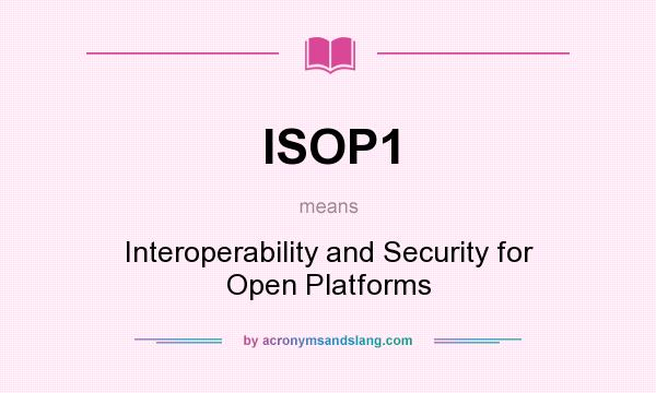 What does ISOP1 mean? It stands for Interoperability and Security for Open Platforms