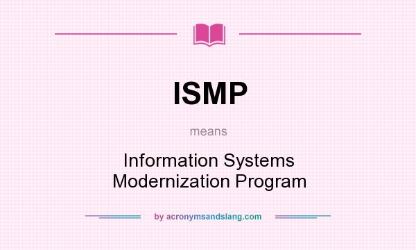 What does ISMP mean? It stands for Information Systems Modernization Program