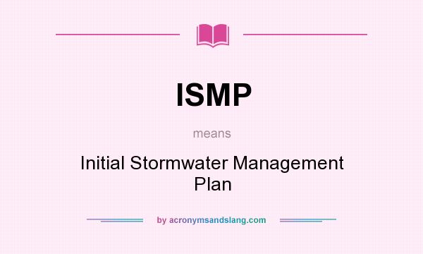 What does ISMP mean? It stands for Initial Stormwater Management Plan