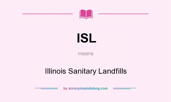 What does ISL mean? It stands for Illinois Sanitary Landfills