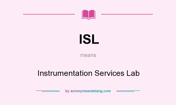 What does ISL mean? It stands for Instrumentation Services Lab
