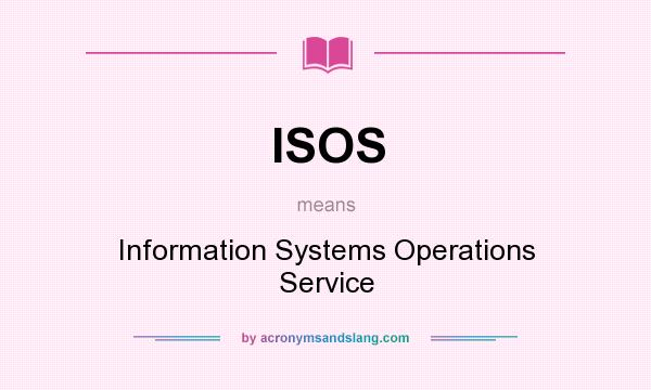 What does ISOS mean? It stands for Information Systems Operations Service