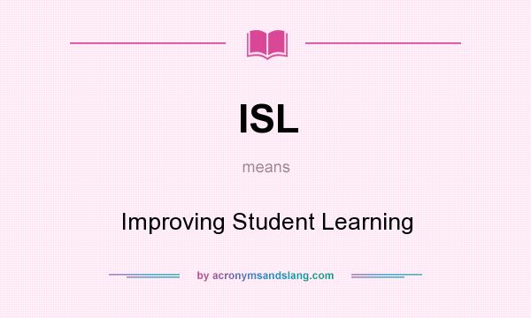 What does ISL mean? It stands for Improving Student Learning
