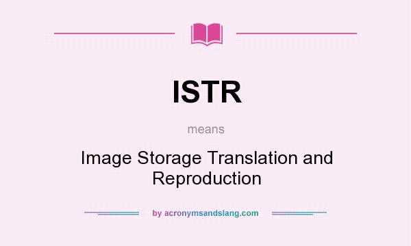 What does ISTR mean? It stands for Image Storage Translation and Reproduction