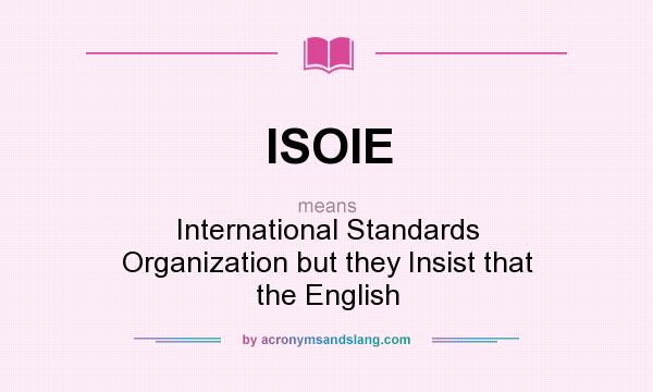 What does ISOIE mean? It stands for International Standards Organization but they Insist that the English