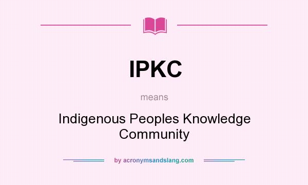 What does IPKC mean? It stands for Indigenous Peoples Knowledge Community