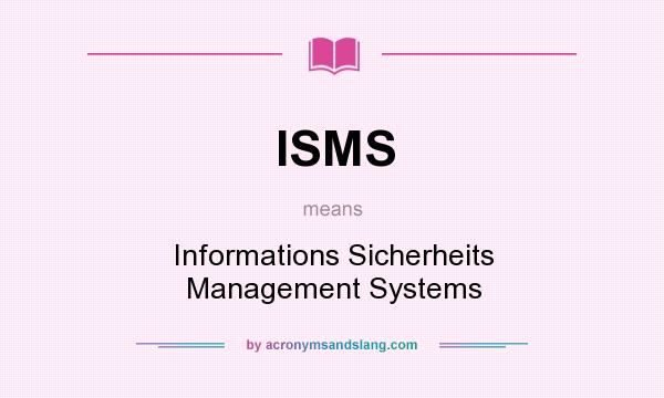 What does ISMS mean? It stands for Informations Sicherheits Management Systems