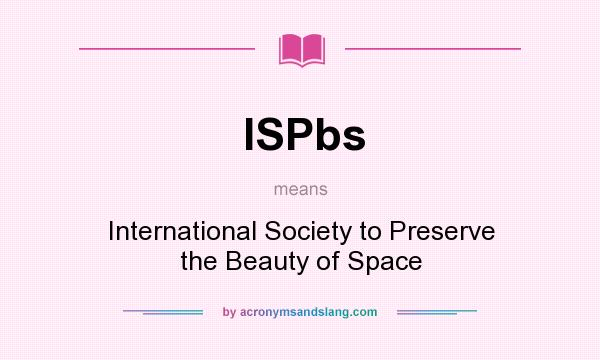 What does ISPbs mean? It stands for International Society to Preserve the Beauty of Space