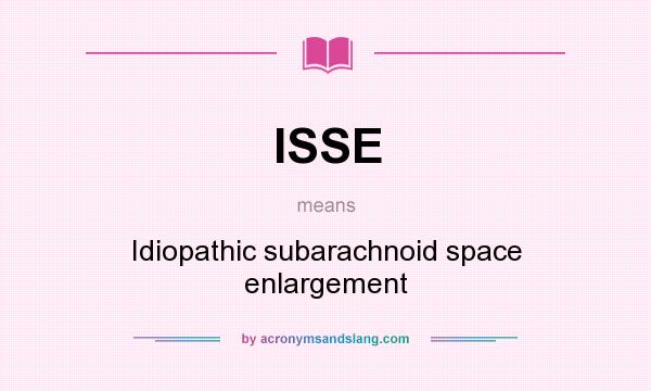 What does ISSE mean? It stands for Idiopathic subarachnoid space enlargement