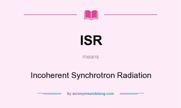 What does ISR mean? It stands for Incoherent Synchrotron Radiation