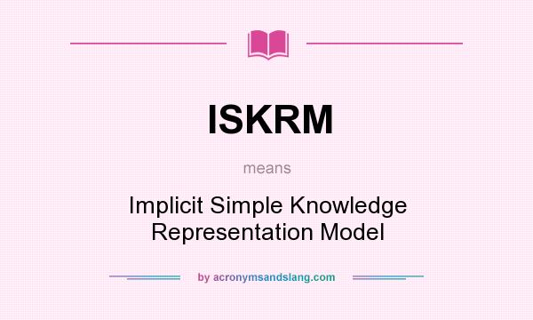 What does ISKRM mean? It stands for Implicit Simple Knowledge Representation Model