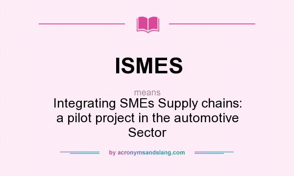What does ISMES mean? It stands for Integrating SMEs Supply chains: a pilot project in the automotive Sector