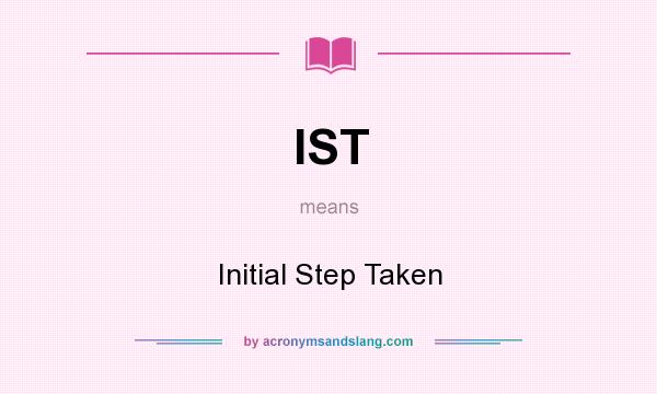 What does IST mean? It stands for Initial Step Taken