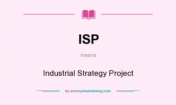 What does ISP mean? It stands for Industrial Strategy Project