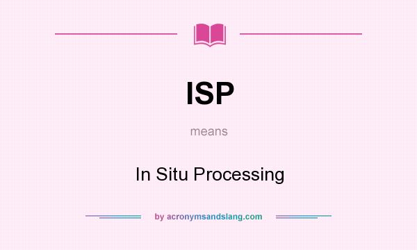 What does ISP mean? It stands for In Situ Processing