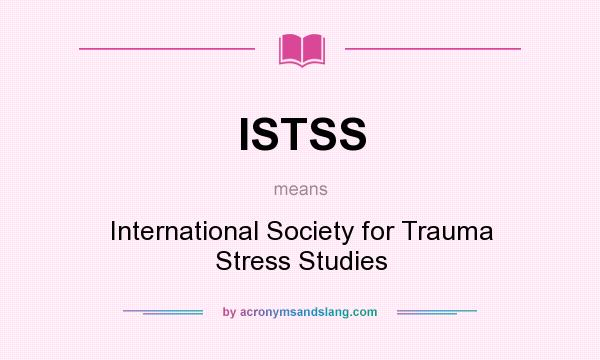 What does ISTSS mean? It stands for International Society for Trauma Stress Studies