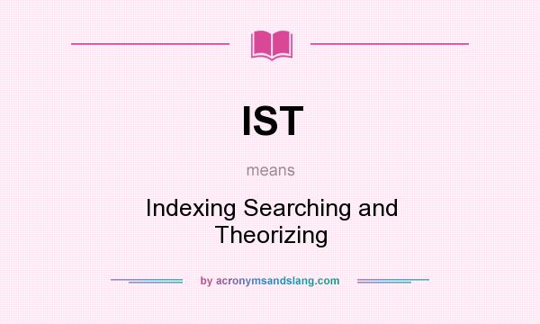 What does IST mean? It stands for Indexing Searching and Theorizing