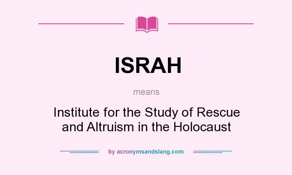 What does ISRAH mean? It stands for Institute for the Study of Rescue and Altruism in the Holocaust