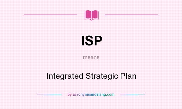 What does ISP mean? It stands for Integrated Strategic Plan