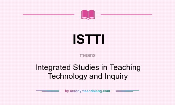 What does ISTTI mean? It stands for Integrated Studies in Teaching Technology and Inquiry