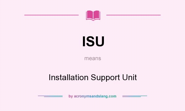 What does ISU mean? It stands for Installation Support Unit